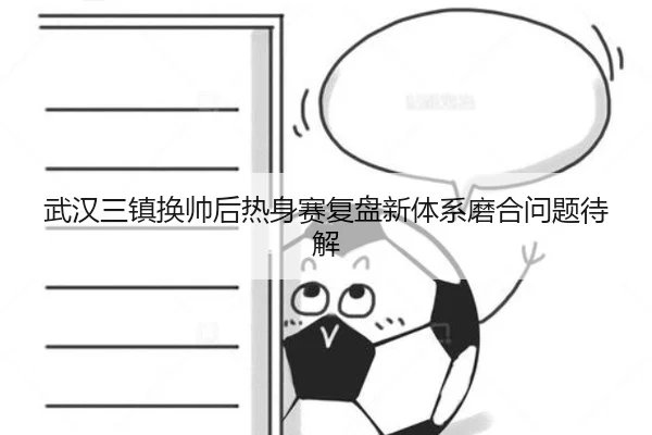 武汉三镇换帅后热身赛复盘新体系磨合问题待解